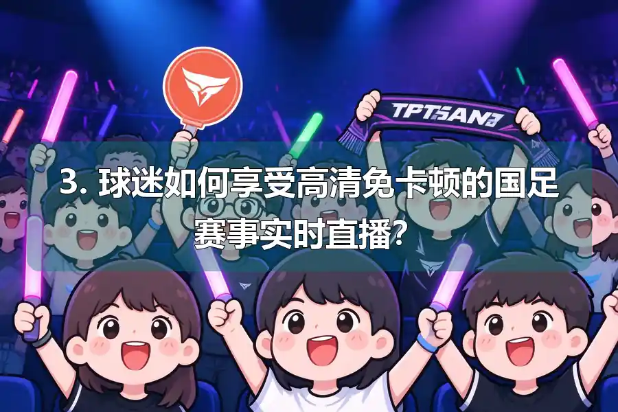 3. 球迷如何享受高清免卡顿的国足赛事实时直播？